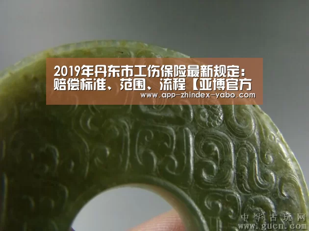 2019年丹东市工伤保险最新规定：赔偿标准、范围、流程【亚博官方网站】